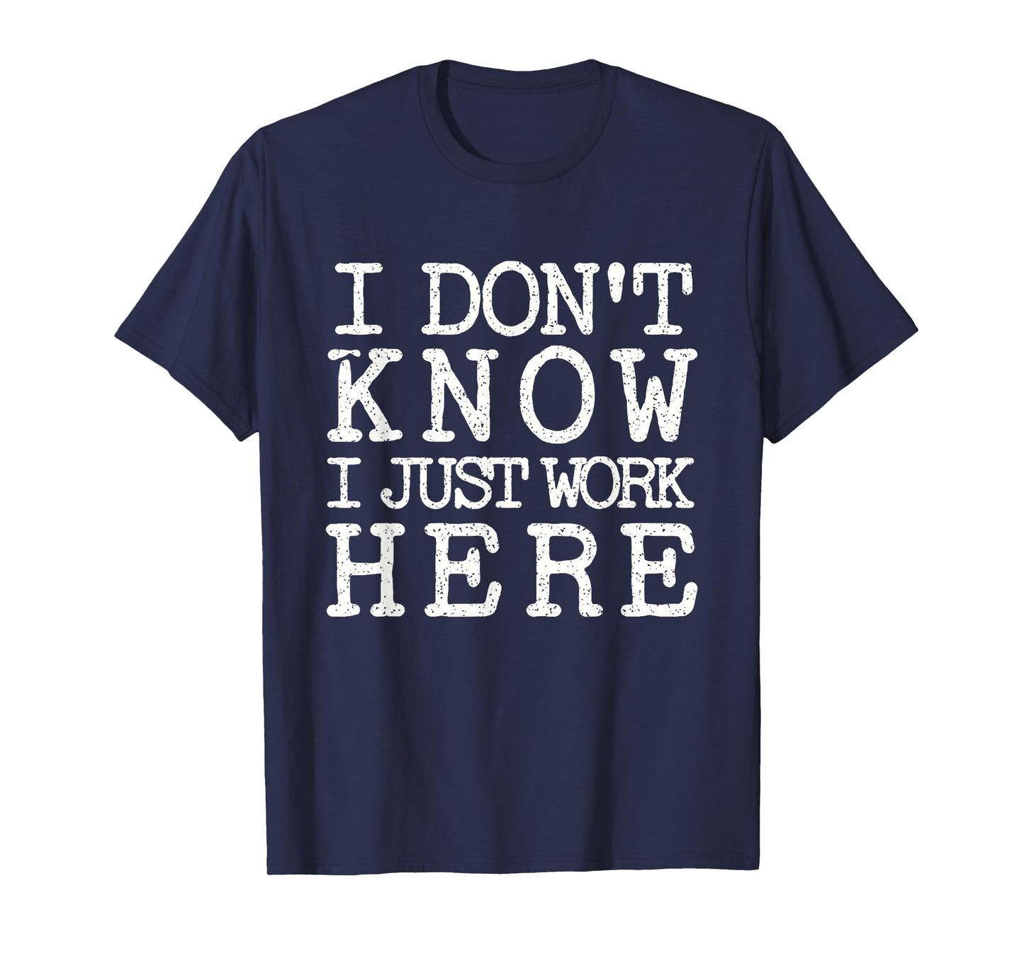 I Don't Know I Just Work Here- Funny Sarcastic Work T-Shirt