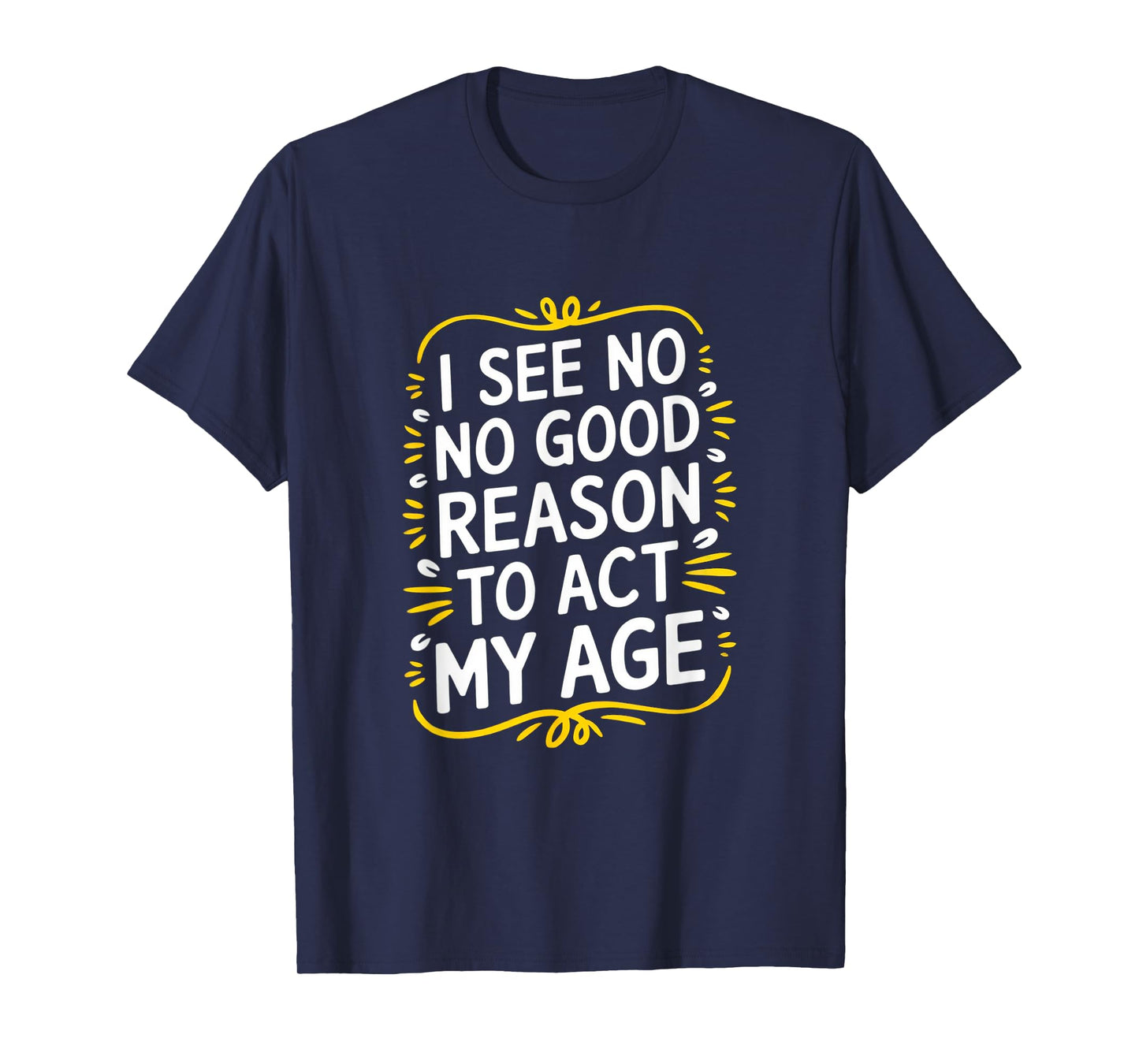 I See No Good Reason To Act My Age - Funny Sarcastic Quote T-Shirt