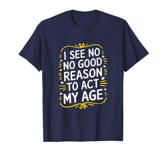 I See No Good Reason To Act My Age - Funny Sarcastic Quote T-Shirt