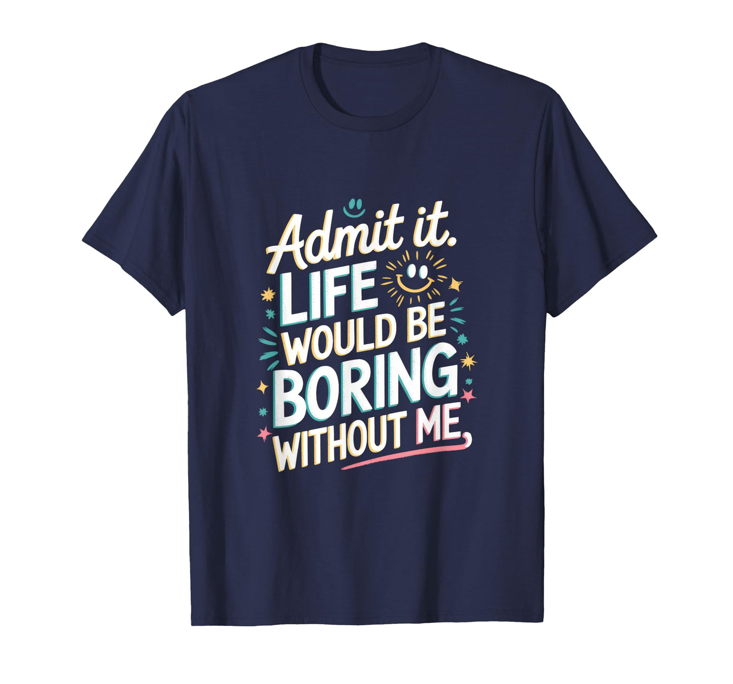 Admit It. Life Would Be Boring Without Me T-Shirt