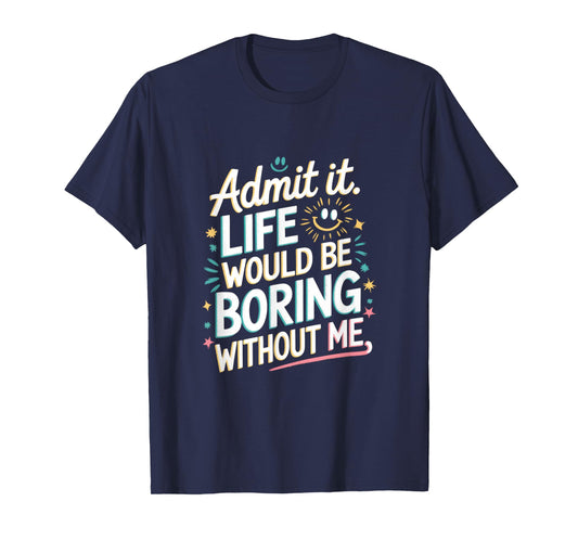 Admit It. Life Would Be Boring Without Me T-Shirt