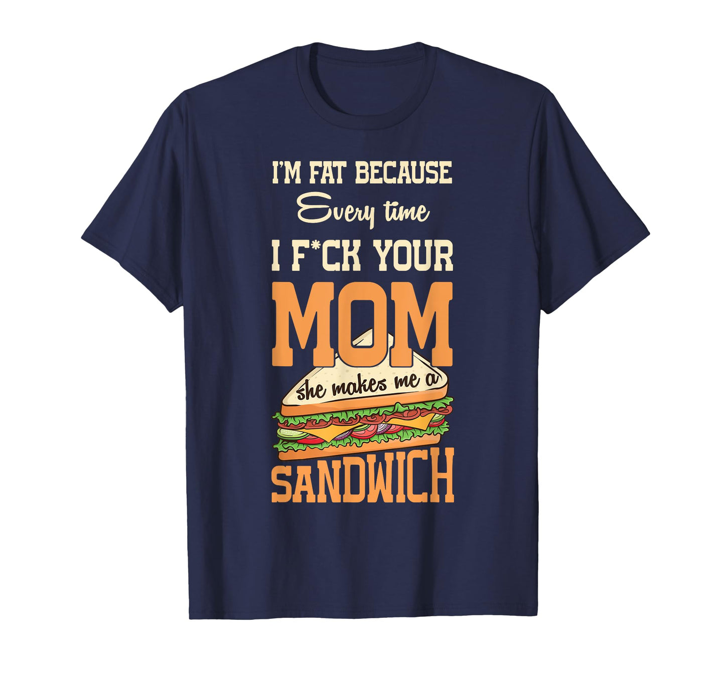 I'm Fat Every Time I F ck Your Mom She Makes Me A Sandwich T-Shirt