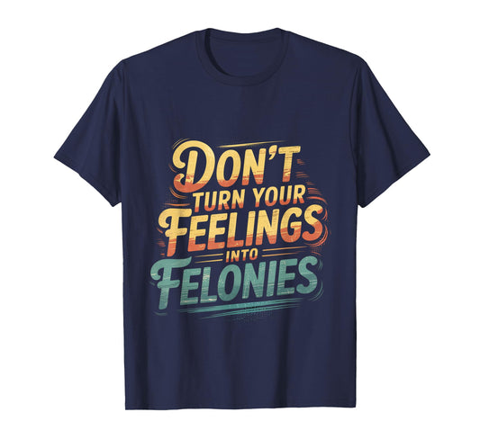 Don't Turn Your Feelings Into Felonies Emotion Control ----- T-Shirt