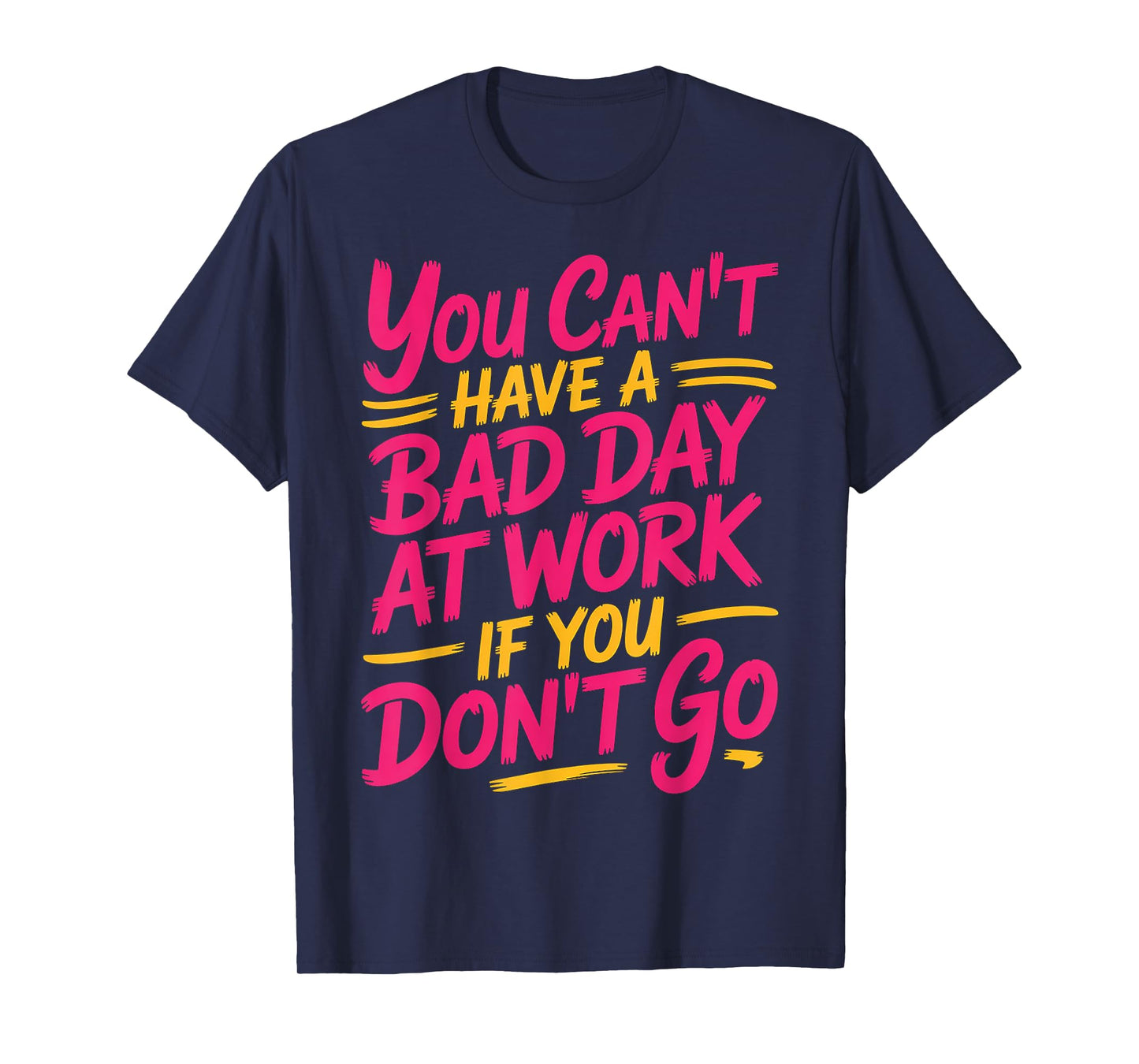 You Can't Have A Bad Day At Work If You Don't Go ---- T-Shirt