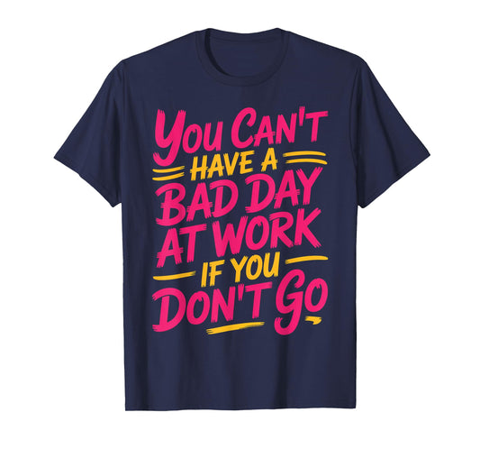 You Can't Have A Bad Day At Work If You Don't Go ---- T-Shirt