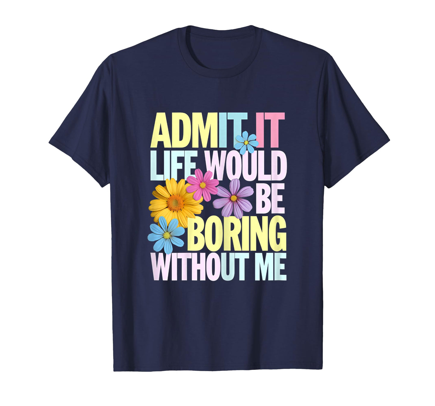 Admit It Life Would Be Boring Without Me Funny Saying Flower T-Shirt