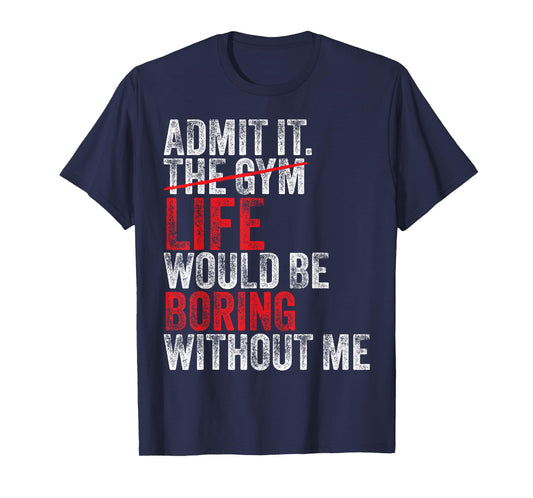 Admit It, The Gym Without me, life would be boring Funny T-Shirt