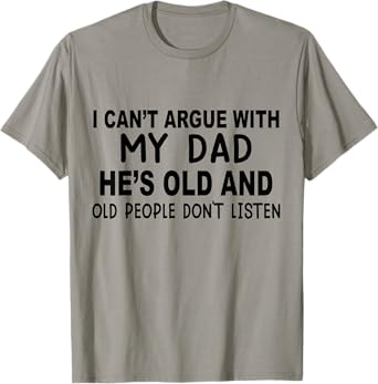 I Can't Argue With My Dad He's Old And Old People Don't T-Shirt