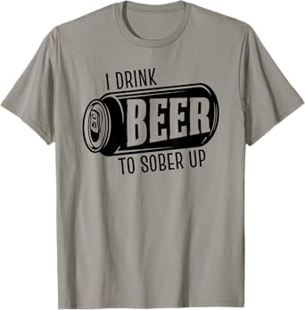 I Drink Beer To Sober Up Funny Party Beer Drinkers Alcohol T-Shirt