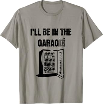 "I'll Be in the Garage" Beer Fridge Humor, Funny Dad Joke T-Shirt