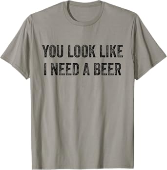 You Look Like I Need A Beer Saying Funny Drinking T-Shirt