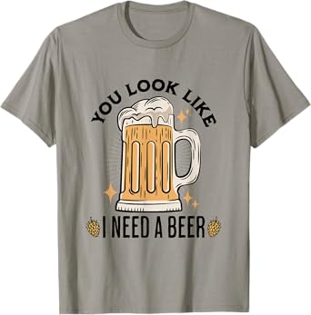 You Look Like I Need A Beer Funny Design for Beer Lover T-Shirt