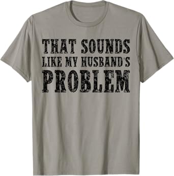 That Sounds Like My Husband's Problem Quote Wives Humor T-Shirt