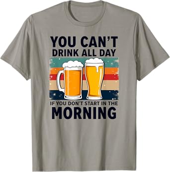 You Can't Drink All Day If You Don't Start in The Morning T-Shirt
