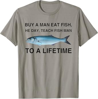 Buy A Man Eat Fish He Day Teach Fish Man To A Lifetime T-Shirt