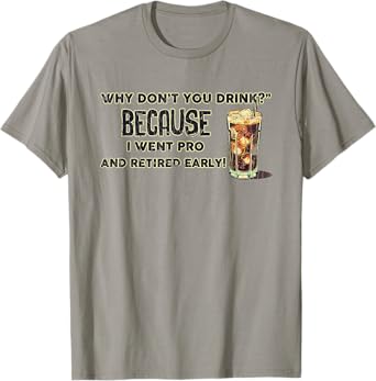 Why Don't You Drink? Because I Went Pro And Retired Early T-Shirt
