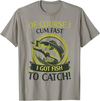 Of Course I Cum Fast I Got Fish To Catch Fish Fisher Gift T-Shirt