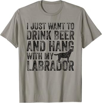 I Just Want To Drink Beer And Hang With My Labrador Dog Dad Men Women T-Shirt