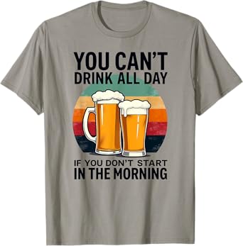 You Can't Drink All Day If You Don't Start in The Morning T-Shirt