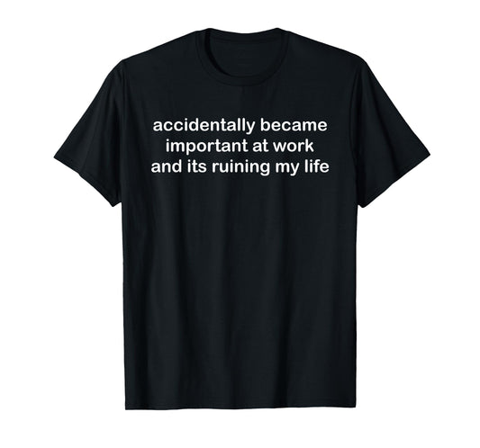 Accidentally Became Important at Work and it ruining My Life T-Shirt