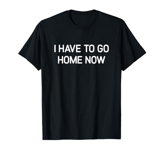 I Have To Go Home Now, Funny, Jokes, Sarcastic T-Shirt