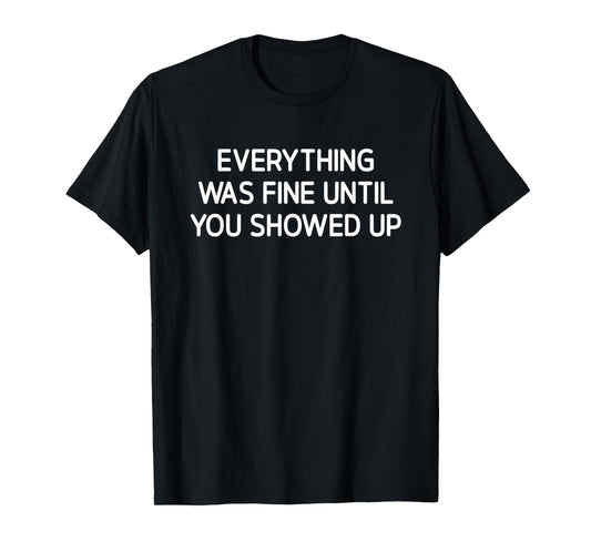 Everything Was Fine Until You Showed Up, Funny, Sarcastic T-Shirt