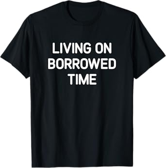 Living On Borrowed Time, Funny, Jokes, Sarcastic T-Shirt