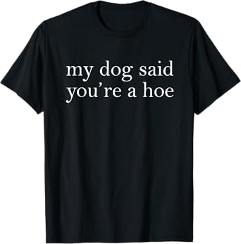 My Dog Said You're A Hoe Funny Dog Lovers Quote T-Shirt