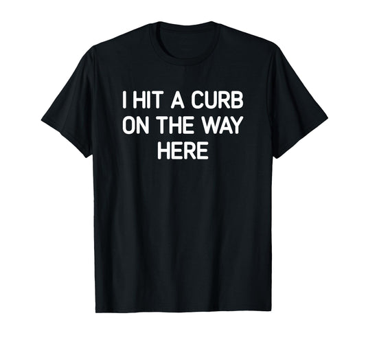 I Hit A Curb On The Way Here, Funny, Jokes, Sarcastic T-Shirt