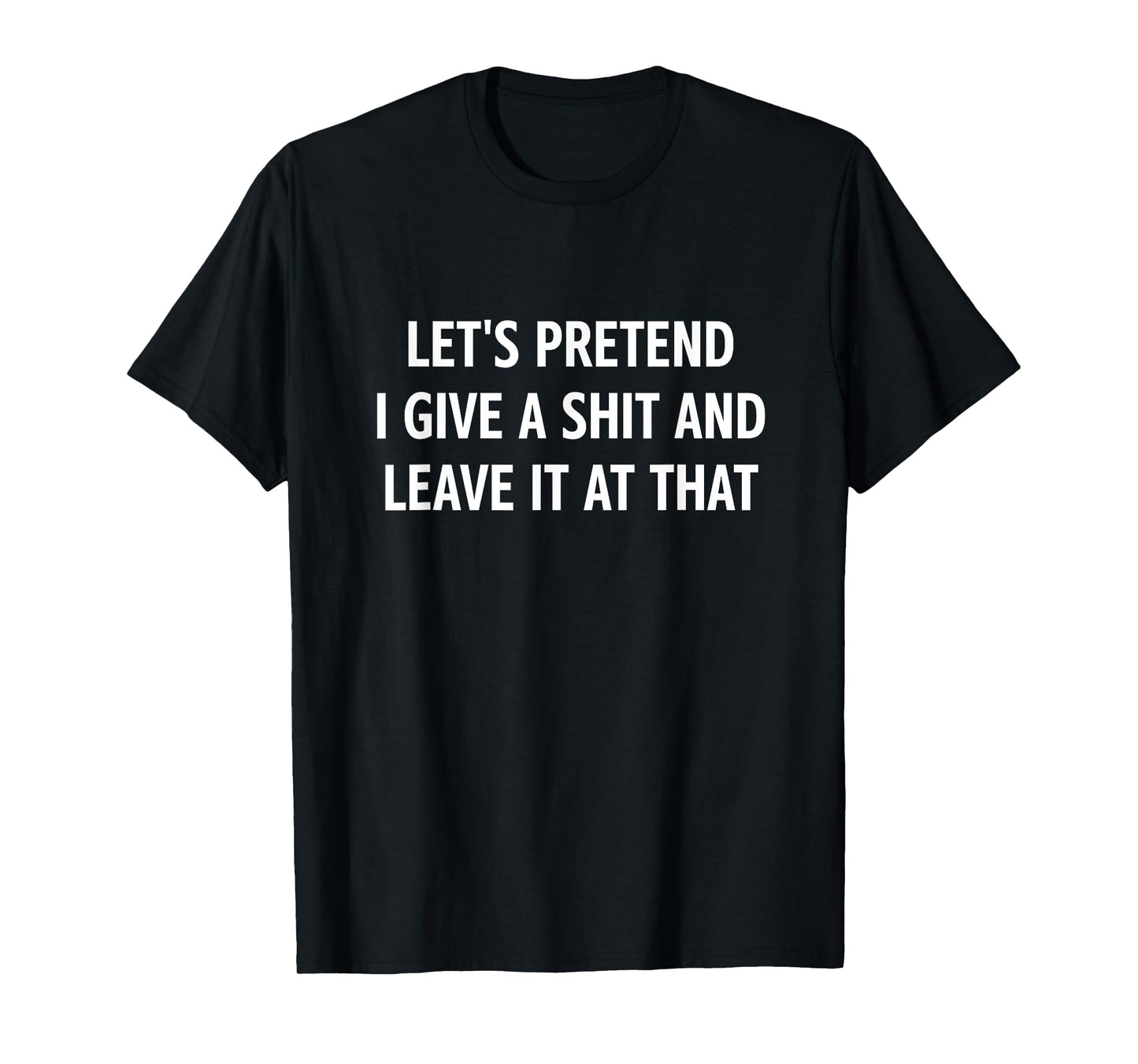Let's Pretend I Give A Shit and Leave It at That, Funny T-Shirt