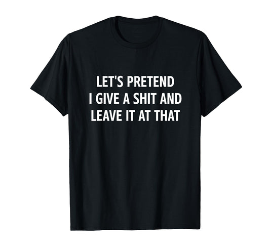 Let's Pretend I Give A Shit and Leave It at That, Funny T-Shirt