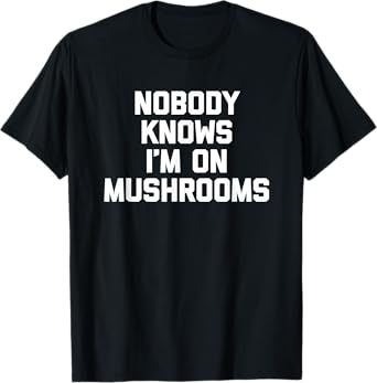 Nobody Knows I'm On Mushrooms - Fun Saying Novelty Shrooms T-Shirt