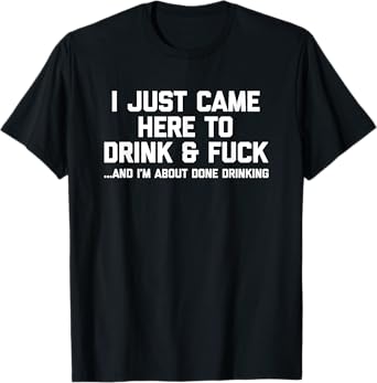 I Just Came Here To Drink & Fuck - Funny Saying Drinking T-Shirt
