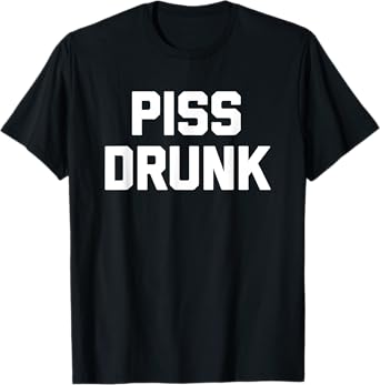 Piss Drunk - Funny Saying Sarcastic Novelty Drinking Drunk T-Shirt