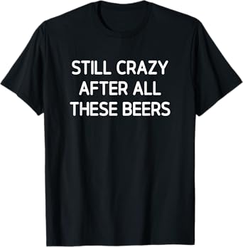 Still Crazy After All These Beers, Funny, Jokes, Sarcastic T-Shirt
