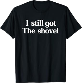 I Still Got The Shovel Funny Minimalist Conspiracy Realist T-Shirt