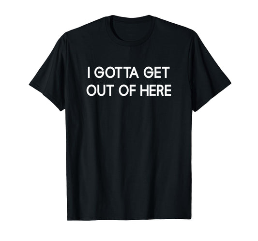 I Gotta Get Out Of Here, Funny, Jokes, Sarcastic T-Shirt