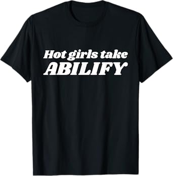 Hot Girls Take Abilify Funny Girls Woman Quotes T-Shirt