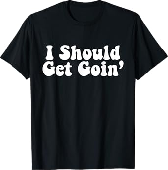 I Should Get Goin' Quote T-Shirt