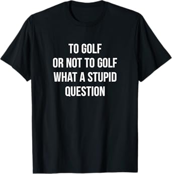 To Golf Or Not To Golf - What A Stupid Question - T-Shirt