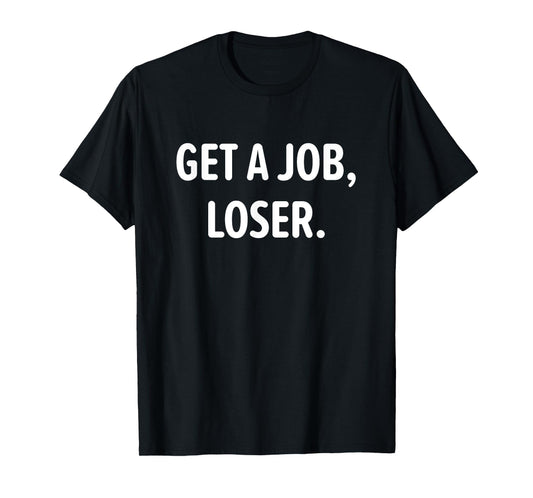 Get A Job, Loser, Funny, Jokes, Sarcastic T-Shirt
