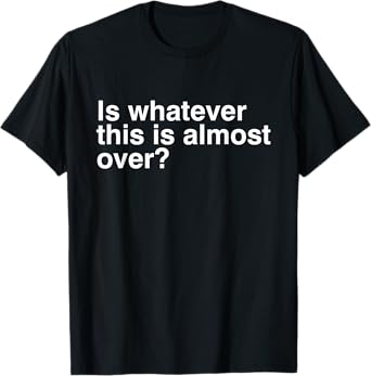 Is Whatever This Is Almost Over Funny Sarcastic Quotes T-Shirt