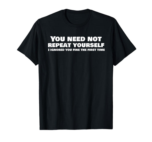 Funny, You Need Not Repeat Yourself Ignored You Quote T-Shirt
