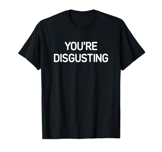 You're Disgusting, Funny, Jokes, Sarcastic T-Shirt