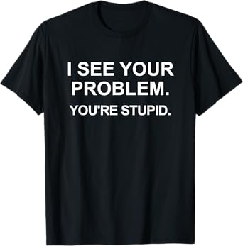 I See Your Problem. You're Stupid, Funny, Jokes, Sarcastic T-Shirt