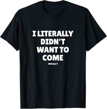 I Literally Didn't Want To Come - Funny Quote Text T-Shirt