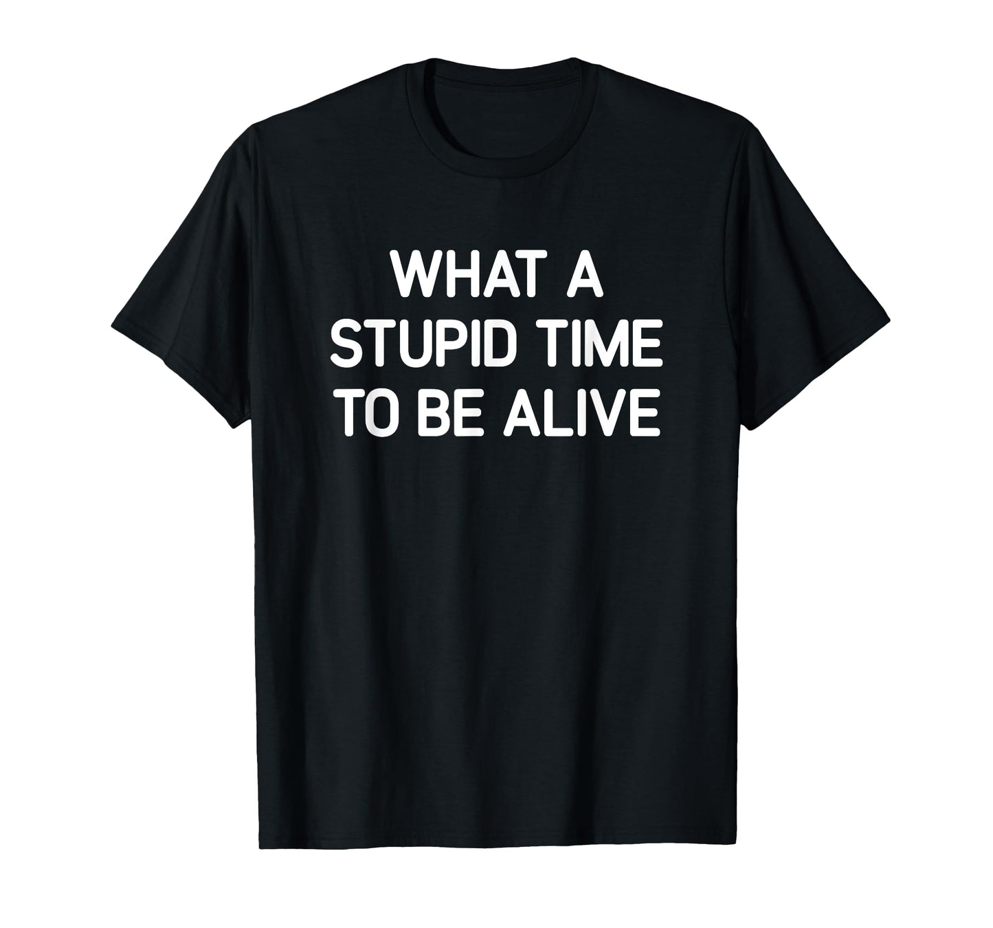 What A Stupid Time To Be Alive, Funny, Jokes, Sarcastic T-Shirt