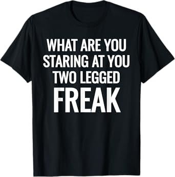 What Are You Staring At You Two Legged Freak Humor T-Shirts T-Shirt