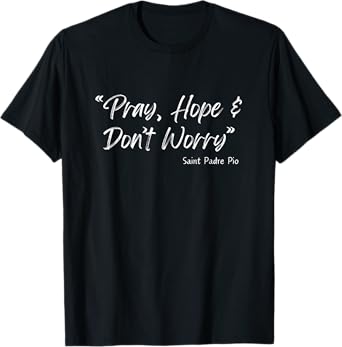 Padre Pio: Pray, Hope And Don't Worry - Catholic Christian T-Shirt