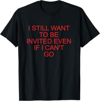 I Still Want To Be Invited Even If I Can't Go Funny Quote T-Shirt